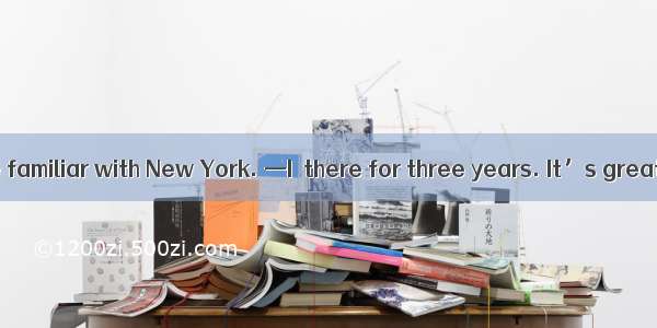 —You seem to be familiar with New York. —I  there for three years. It’s great to be back.