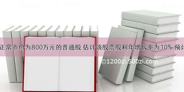 某公司发行正常市价为800万元的普通股 估计该股票股利年增长率为10% 预计第1年发放