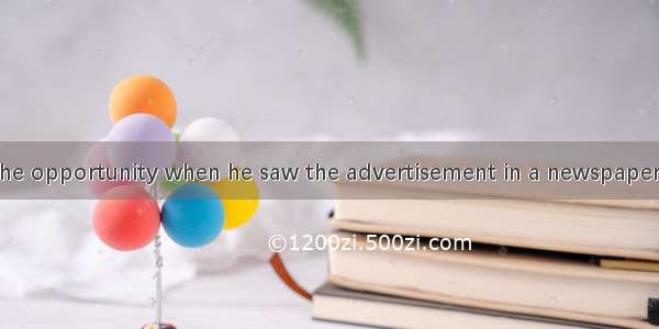 He jumped at the opportunity when he saw the advertisement in a newspaper because barely