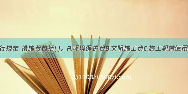 按照我国现行规定 措施费包括()。A.环境保护费B.文明施工费C.施工机械使用费D.安全施