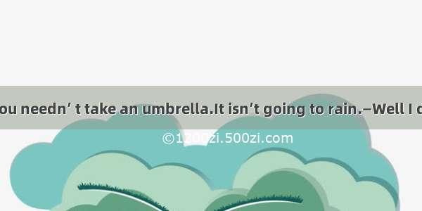 (·高考北京卷)—You needn’ t take an umbrella.It isn’t going to rain.—Well I don’t know.Itdo.