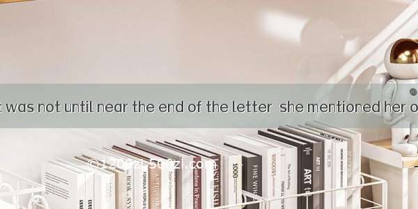 (·高考天津卷)It was not until near the end of the letter  she mentioned her own plan.A. tha