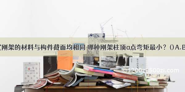 图示四种门式刚架的材料与构件截面均相同 哪种刚架柱顶a点弯矩最小？()A.B.C.D.ABCD