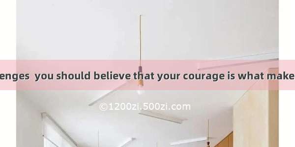 Faced with challenges  you should believe that your courage is what makes difference.A. th