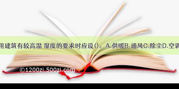 高级民用建筑有较高温 湿度的要求时应设()。A.供暖B.通风C.除尘D.空调ABCD