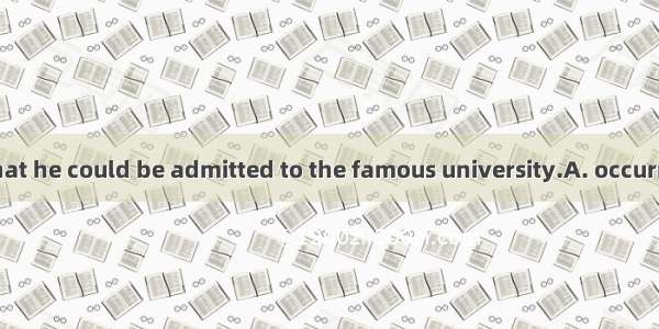 Never to him that he could be admitted to the famous university.A. occurred itB. it did oc
