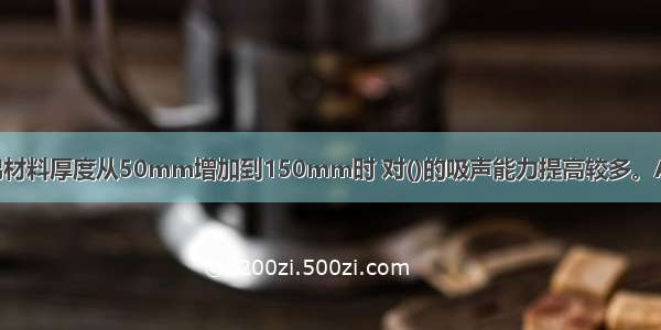 当超细玻璃棉材料厚度从50mm增加到150mm时 对()的吸声能力提高较多。A.低频B.中 低