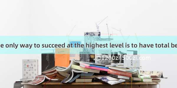 (·浙江 16)The only way to succeed at the highest level is to have total belief  you are