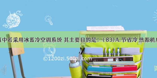 办公建筑中若采用冰蓄冷空调系统 其主要目的是：( 83)A.节省冷 热源机房面积B.