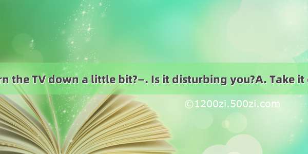 —Could you turn the TV down a little bit?—. Is it disturbing you?A. Take it easyB. I\'m sor