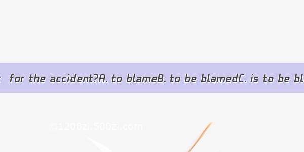 Who do you think  for the accident?A. to blameB. to be blamedC. is to be blamedD. is to bl