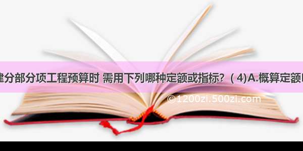 编制土建分部分项工程预算时 需用下列哪种定额或指标？( 4)A.概算定额B.概算指