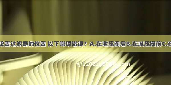 给水管道上设置过滤器的位置 以下哪项错误？A.在泄压阀后B.在减压阀前C.在自动水位控