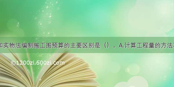 采用单价法和实物法编制施工图预算的主要区别是（）。A.计算工程量的方法不同B.计算直