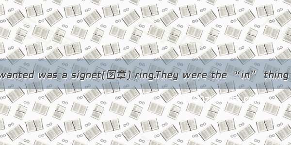 When I was 12 all I wanted was a signet(图章) ring.They were the “in” thing and it seemed ev