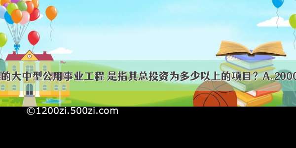 必须实行监理的大中型公用事业工程 是指其总投资为多少以上的项目？A.2000万元B.3000