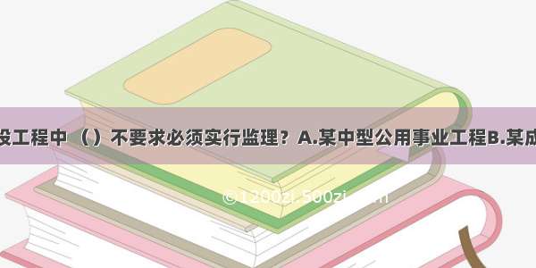 ()下列建设工程中 （）不要求必须实行监理？A.某中型公用事业工程B.某成片开发建