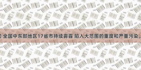 1月上旬 全国中东部地区17省市持续雾霾 陷入大范围的重度和严重污染。造成这