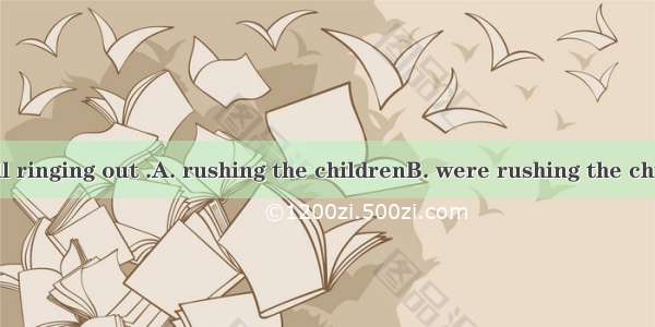 Hearing the bell ringing out .A. rushing the childrenB. were rushing the childrenC. rushed