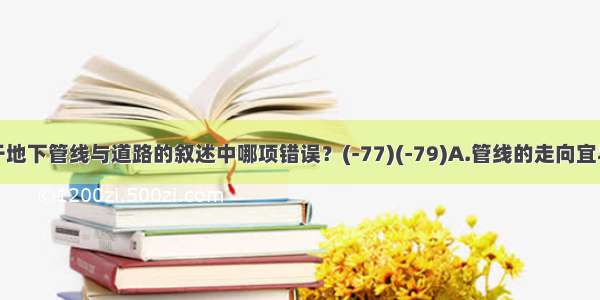 下列关于地下管线与道路的叙述中哪项错误？(-77)(-79)A.管线的走向宜与道路或