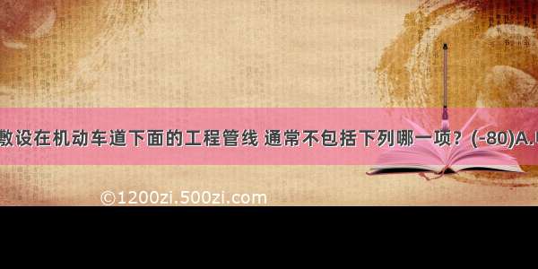 可以直埋敷设在机动车道下面的工程管线 通常不包括下列哪一项？(-80)A.电信电缆B