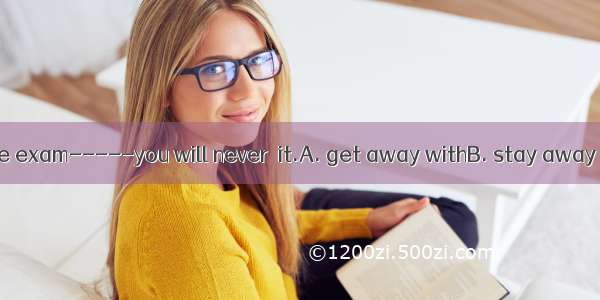 Don’t cheat in the exam-----you will never  it.A. get away withB. stay away fromC. keep aw