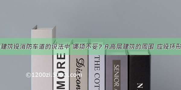 对高层民用建筑设消防车道的说法中 哪项不妥？A.高层建筑的周围 应设环形消防车道B.