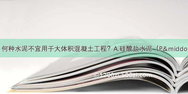 在下列四种水泥中 何种水泥不宜用于大体积混凝土工程？A.硅酸盐水泥（P&middot;Ⅰ P&middot;Ⅱ）