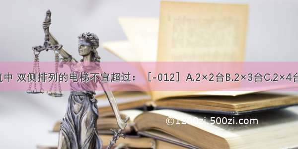 在高层公共建筑中 双侧排列的电梯不宜超过：［-012］A.2×2台B.2×3台C.2×4台D.2×5台ABCD