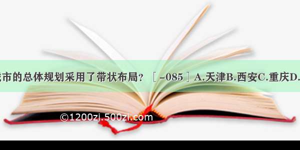 下列哪座城市的总体规划采用了带状布局？［-085］A.天津B.西安C.重庆D.兰州ABCD