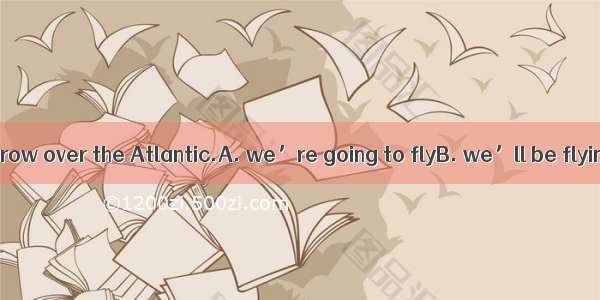 At this time tomorrow over the Atlantic.A. we’re going to flyB. we’ll be flyingC. we’ll fl