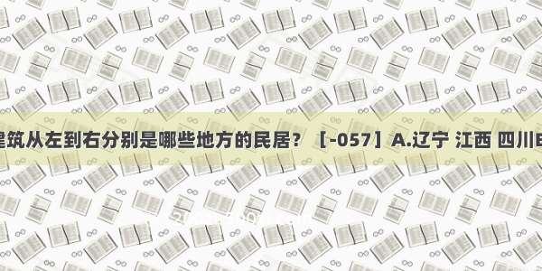 图示的建筑从左到右分别是哪些地方的民居？［-057］A.辽宁 江西 四川B.山西 浙