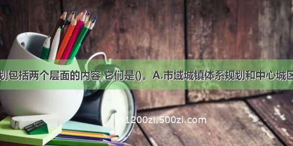 城市总体规划包括两个层面的内容 它们是()。A.市域城镇体系规划和中心城区规划B.市域