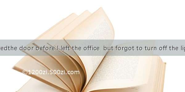 I rememberedthe door before I left the office  but forgot to turn off the lights. A. locki