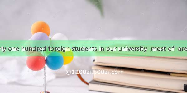 There are nearly one hundred foreign students in our university  most of  are from America