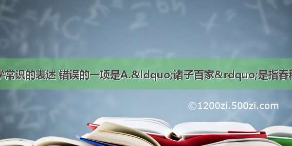 单选题下列有关文学常识的表述 错误的一项是A.&ldquo;诸子百家&rdquo;是指春秋战国时期学术思想