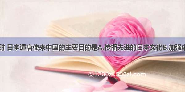 单选题唐朝时 日本遣唐使来中国的主要目的是A.传播先进的日本文化B.加强中日的友谊C.