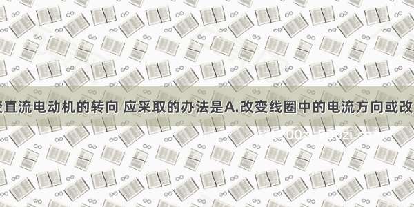 单选题要改变直流电动机的转向 应采取的办法是A.改变线圈中的电流方向或改变磁场方向B.