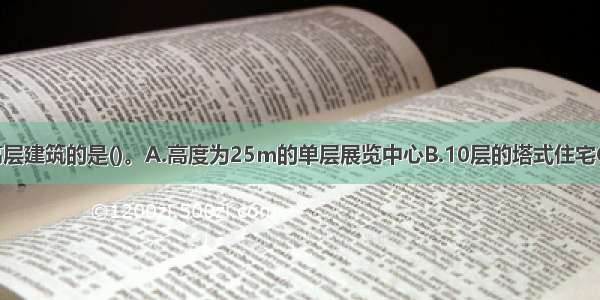 下列不属于高层建筑的是()。A.高度为25m的单层展览中心B.10层的塔式住宅C.10层的单元