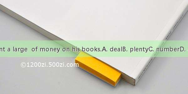 He spent a large  of money on his books.A. dealB. plentyC. numberD. amount
