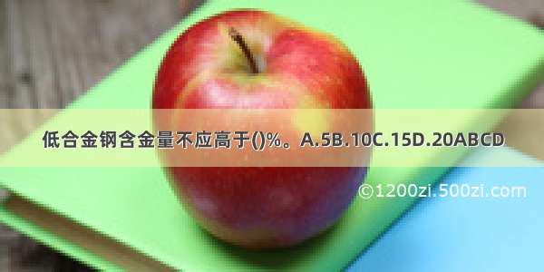 低合金钢含金量不应高于()%。A.5B.10C.15D.20ABCD
