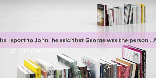 When I handed the report to John  he said that George was the person . A. to sendB. for se