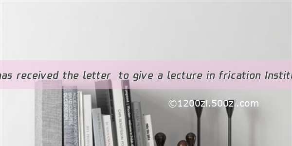 The professor has received the letter  to give a lecture in frication Institute.A. being i