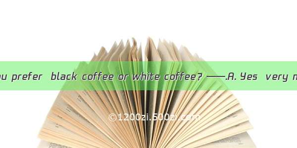 —— Which would you prefer  black coffee or white coffee？——.A. Yes  very muchB. I prefer th