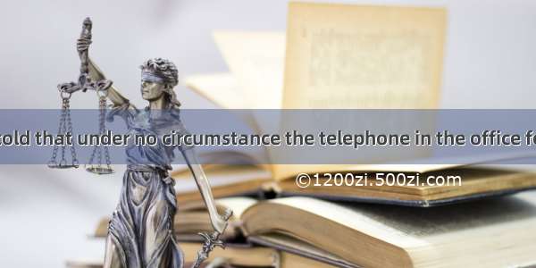 We have been told that under no circumstance the telephone in the office for personal affa