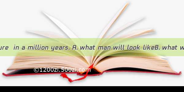 No one can be sure  in a million years. A. what man will look likeB. what will man look l