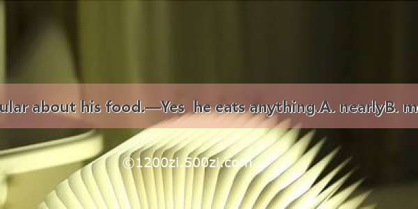 —He isn’t particular about his food.—Yes  he eats anything.A. nearlyB. mostlyC. almostD. p