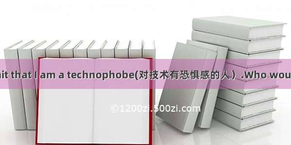 Ill be the first to admit that I am a technophobe(对技术有恐惧感的人）.Who would have guessed that