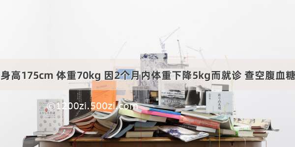 男性 55岁。身高175cm 体重70kg 因2个月内体重下降5kg而就诊 查空腹血糖7.8mmol/L