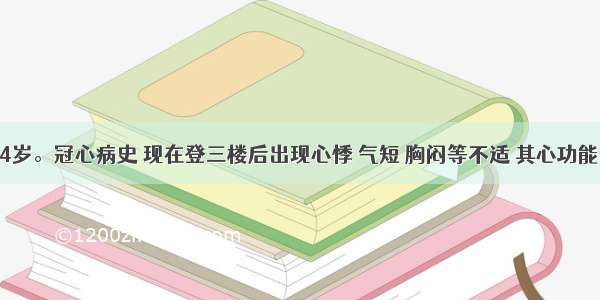 患者男 44岁。冠心病史 现在登三楼后出现心悸 气短 胸闷等不适 其心功能分级为A.